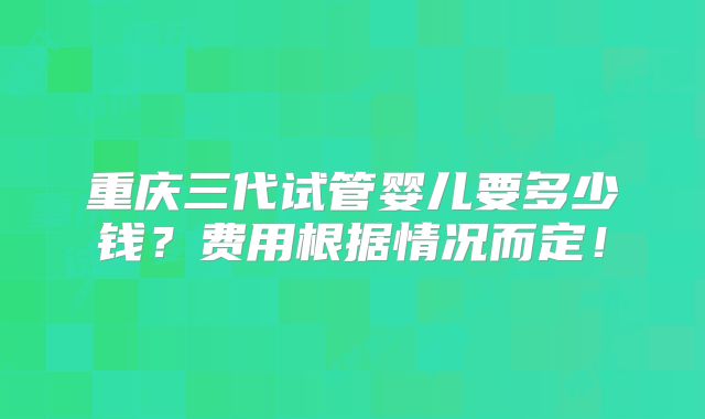 重庆三代试管婴儿要多少钱?费用根据情况而定!
