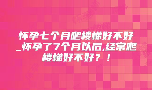 怀孕七个月爬楼梯好不好_怀孕了7个月以后,经常爬楼梯好不好？！