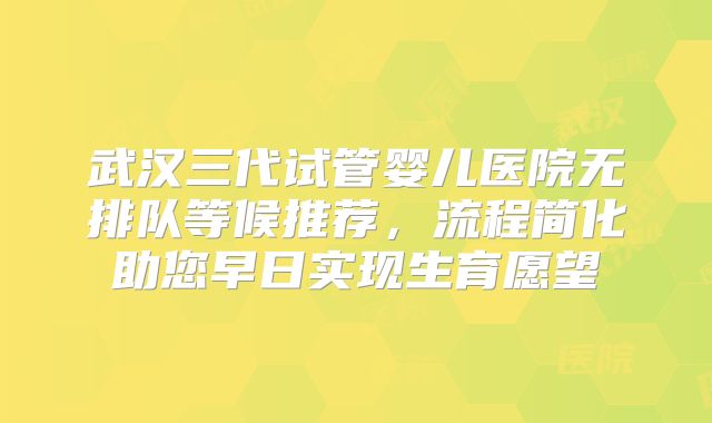 武汉三代试管婴儿医院无排队等候推荐,流程简化助您早日实现生育愿望
