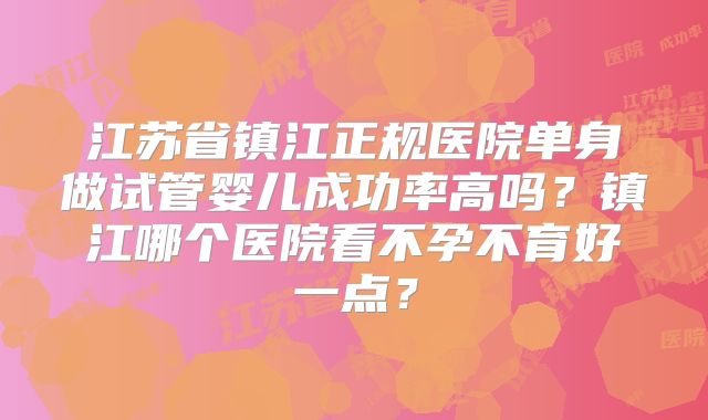 江苏省镇江正规医院单身做试管婴儿成功率高吗?镇江哪个医院看不孕不育好一点?