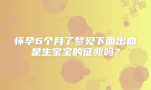 怀孕6个月了梦见下面出血是生宝宝的征兆吗?