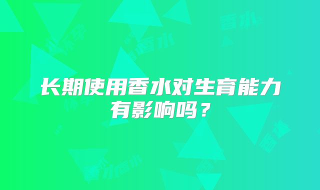 长期使用香水对生育能力有影响吗?