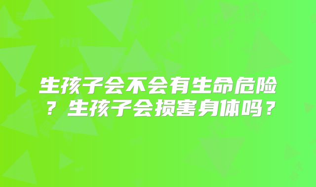 生孩子会不会有生命危险?生孩子会损害身体吗?