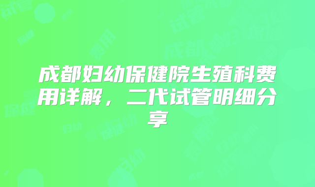 成都妇幼保健院生殖科费用详解，二代试管明细分享