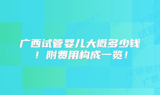 广西试管婴儿大概多少钱!附费用构成一览!
