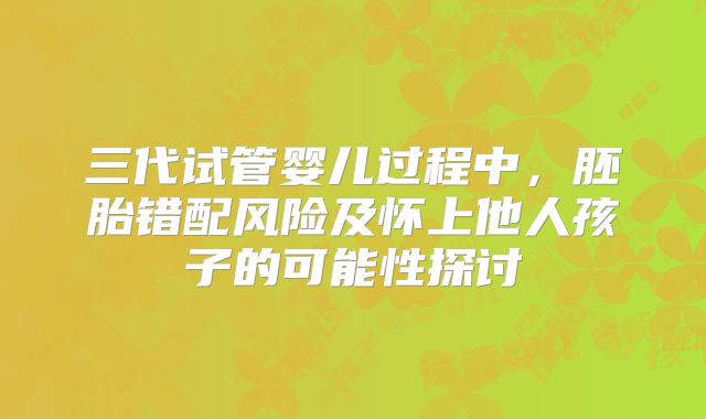 三代试管婴儿过程中,胚胎错配风险及怀上他人孩子的可能性探讨