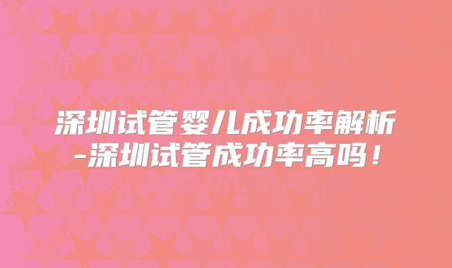 深圳试管婴儿成功率解析-深圳试管成功率高吗！