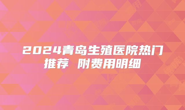 2024青岛生殖医院热门推荐 附费用明细