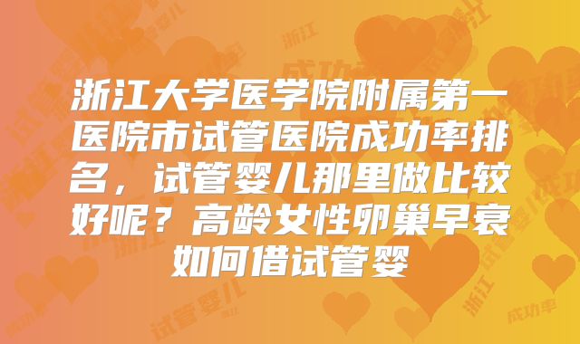 浙江大学医学院附属第一医院市试管医院成功率排名，试管婴儿那里做比较好呢？高龄女性卵巢早衰如何借试管婴