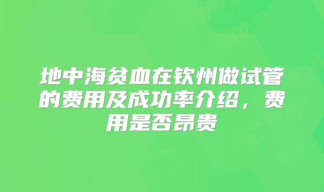地中海贫血在钦州做试管的费用及成功率介绍，费用是否昂贵