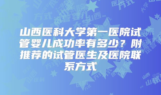 山西医科大学第一医院试管婴儿成功率有多少?附推荐的试管医生及医院联系方式