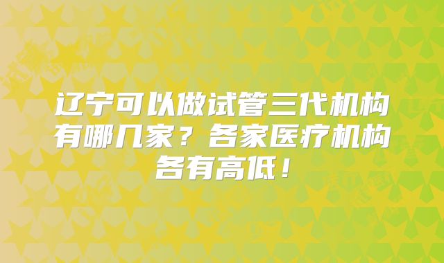 辽宁可以做试管三代机构有哪几家？各家医疗机构各有高低！