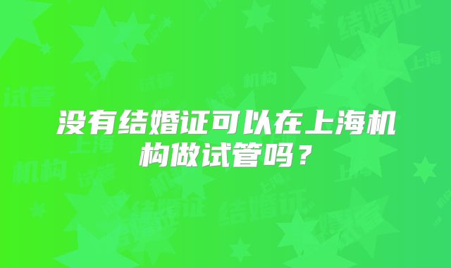没有结婚证可以在上海机构做试管吗？