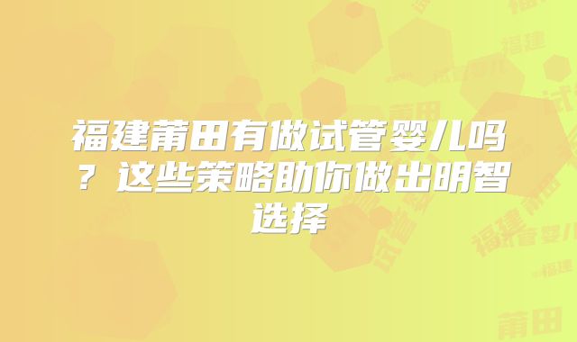 福建莆田有做试管婴儿吗？这些策略助你做出明智选择