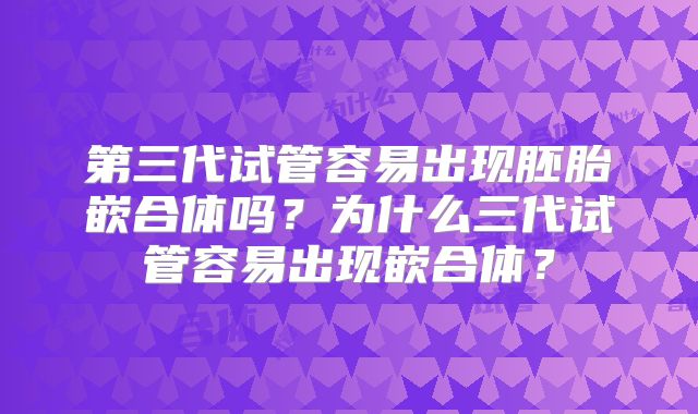 第三代试管容易出现胚胎嵌合体吗?为什么三代试管容易出现嵌合体?