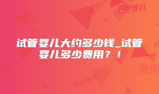 试管婴儿大约多少钱_试管婴儿多少费用？！