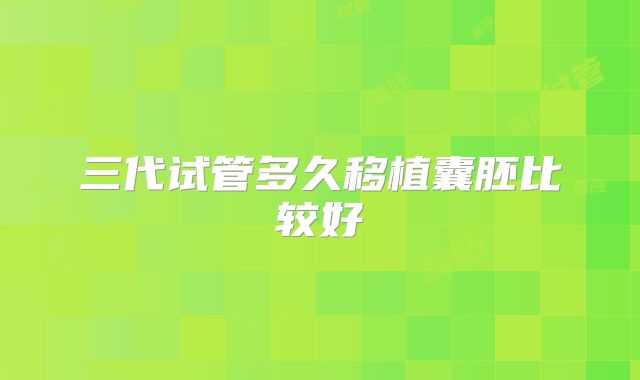三代试管多久移植囊胚比较好
