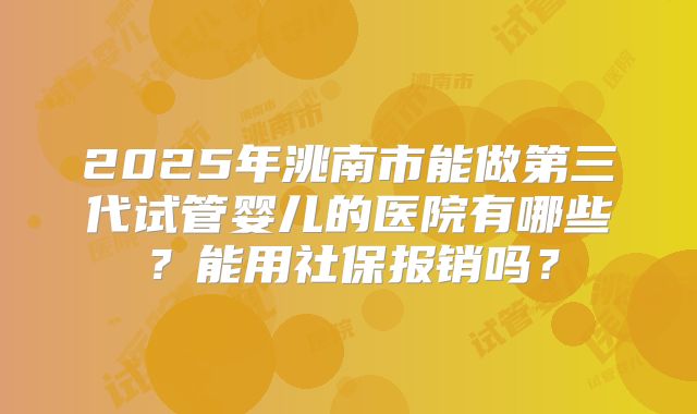 2025年洮南市能做第三代试管婴儿的医院有哪些？能用社保报销吗？