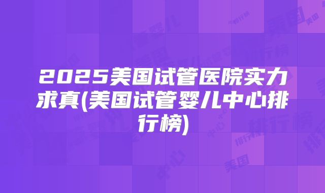 2025美国试管医院实力求真(美国试管婴儿中心排行榜)