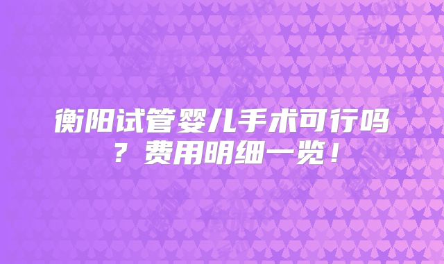 衡阳试管婴儿手术可行吗?费用明细一览!