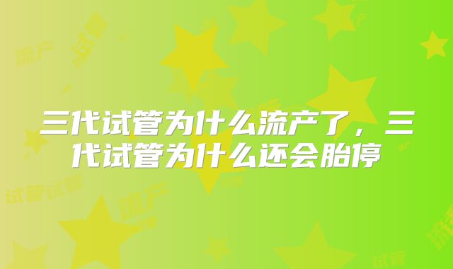三代试管为什么流产了，三代试管为什么还会胎停