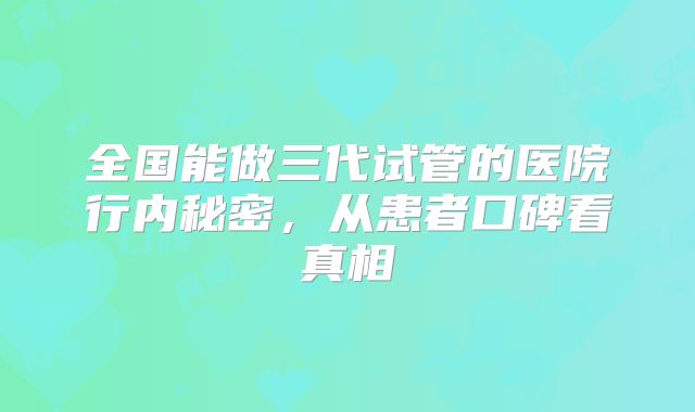 全国能做三代试管的医院行内秘密，从患者口碑看真相
