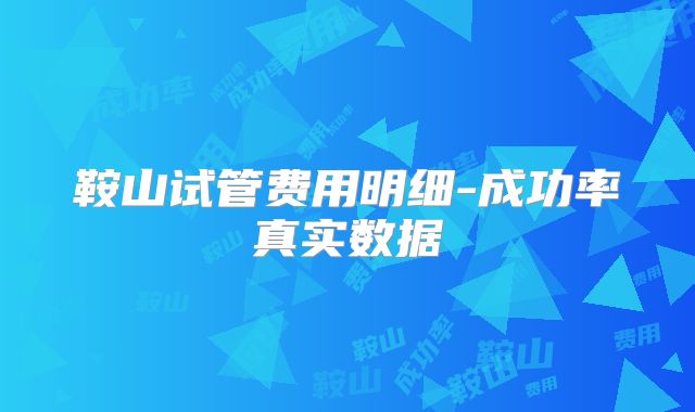 鞍山试管费用明细-成功率真实数据