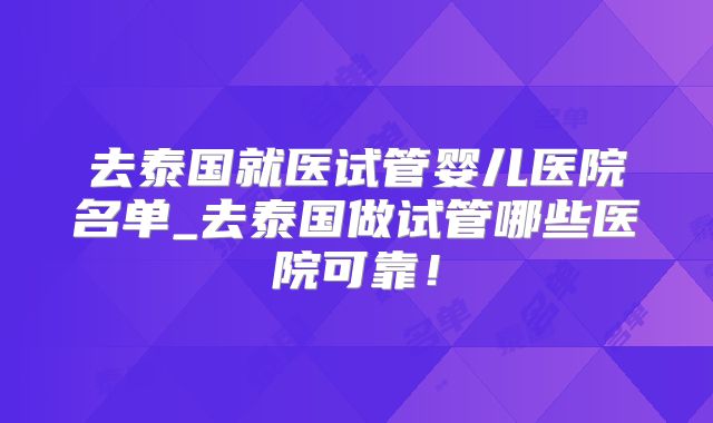 去泰国就医试管婴儿医院名单_去泰国做试管哪些医院可靠!