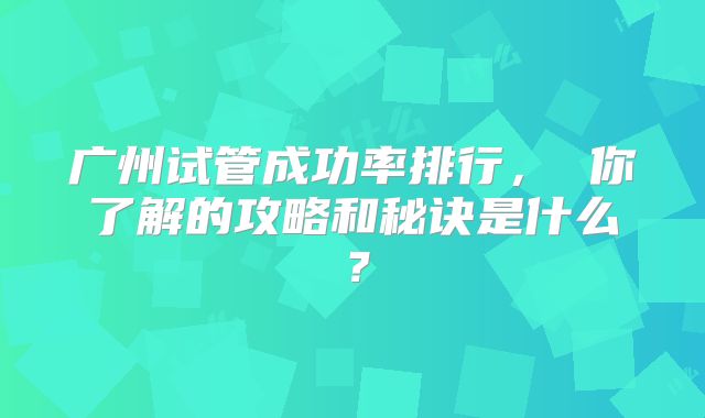 广州试管成功率排行， 你了解的攻略和秘诀是什么？