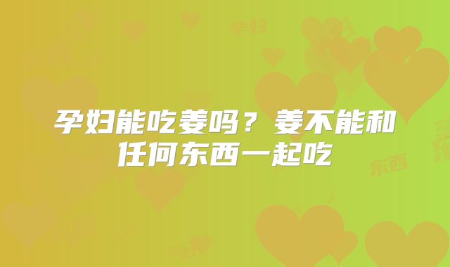孕妇能吃姜吗？姜不能和任何东西一起吃