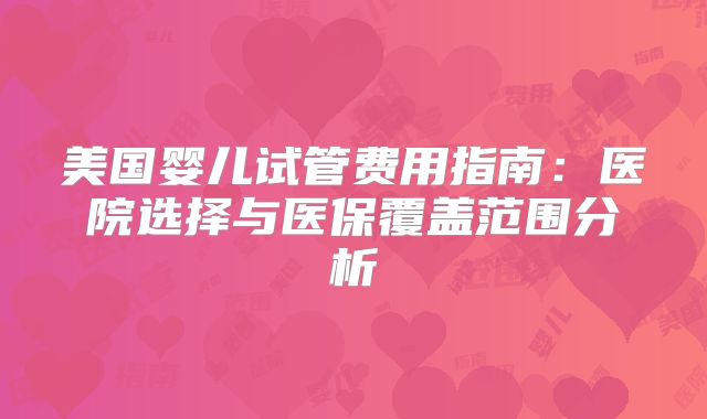 美国婴儿试管费用指南:医院选择与医保覆盖范围分析
