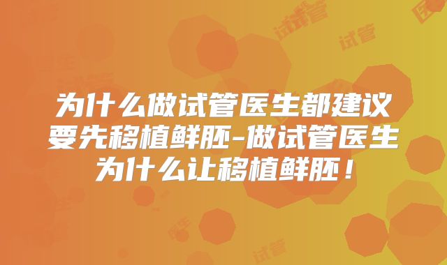 为什么做试管医生都建议要先移植鲜胚-做试管医生为什么让移植鲜胚！