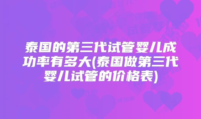 泰国的第三代试管婴儿成功率有多大(泰国做第三代婴儿试管的价格表)