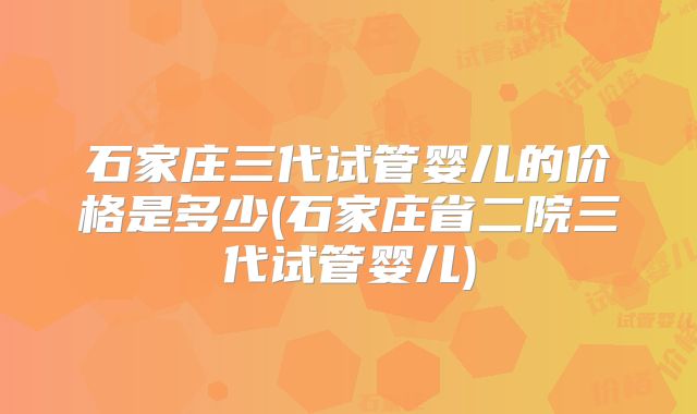 石家庄三代试管婴儿的价格是多少(石家庄省二院三代试管婴儿)