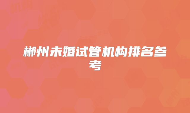 郴州未婚试管机构排名参考