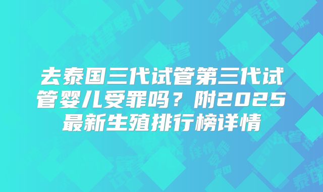 去泰国三代试管第三代试管婴儿受罪吗?附2025最新生殖排行榜详情