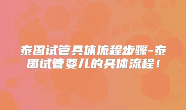 泰国试管具体流程步骤-泰国试管婴儿的具体流程！