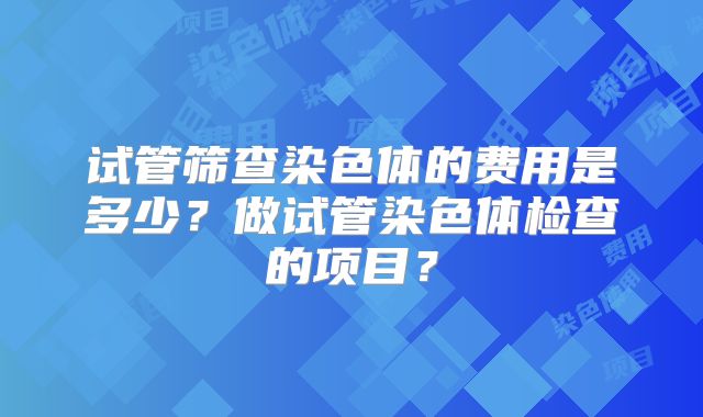 试管筛查染色体的费用是多少？做试管染色体检查的项目？