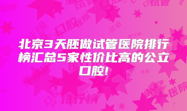 北京3天胚做试管医院排行榜汇总5家性价比高的公立口腔!