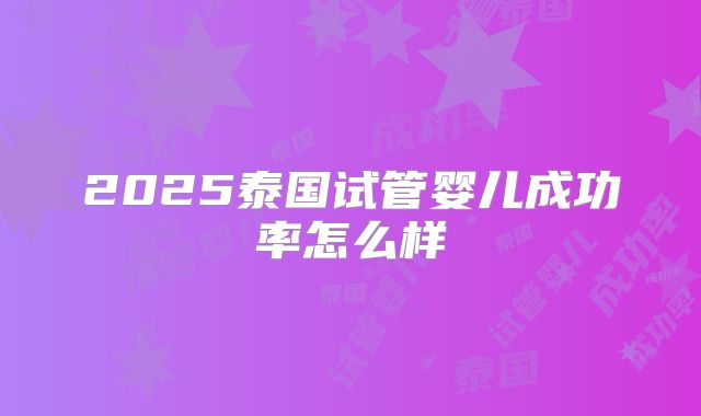 2025泰国试管婴儿成功率怎么样