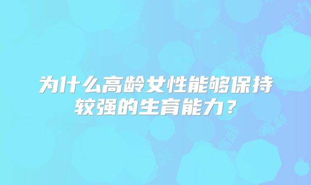 为什么高龄女性能够保持较强的生育能力？