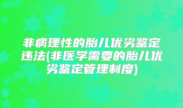 非病理性的胎儿优劣鉴定违法(非医学需要的胎儿优劣鉴定管理制度)
