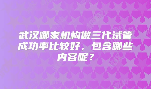 武汉哪家机构做三代试管成功率比较好，包含哪些内容呢？