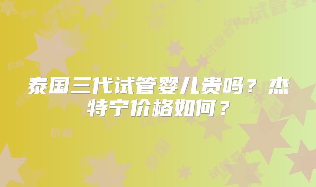 泰国三代试管婴儿贵吗?杰特宁价格如何?
