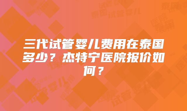 三代试管婴儿费用在泰国多少？杰特宁医院报价如何？