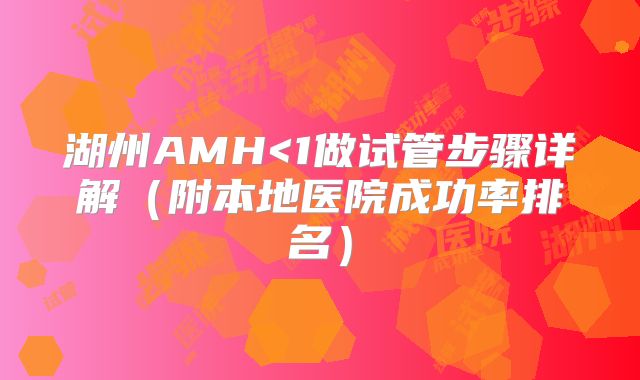湖州AMH<1做试管步骤详解(附本地医院成功率排名)