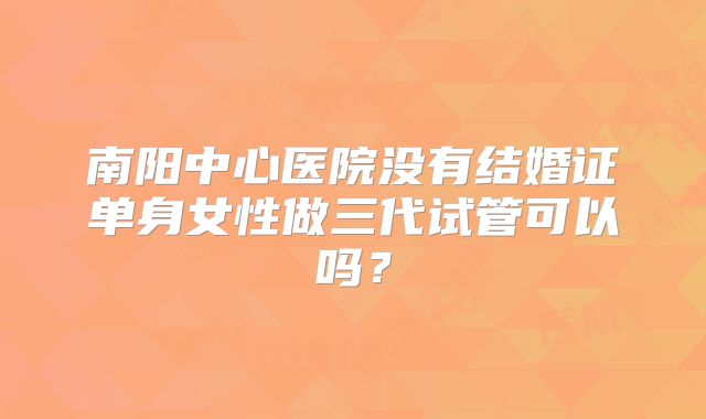 南阳中心医院没有结婚证单身女性做三代试管可以吗?