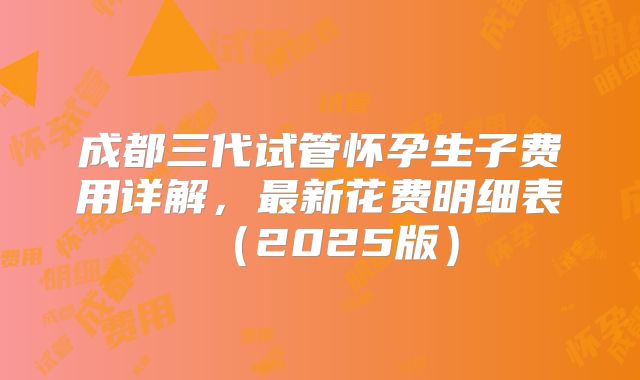 成都三代试管怀孕生子费用详解，最新花费明细表（2025版）
