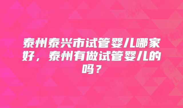 泰州泰兴市试管婴儿哪家好，泰州有做试管婴儿的吗？