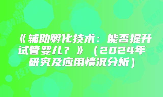 《辅助孵化技术：能否提升试管婴儿？》（2024年研究及应用情况分析）